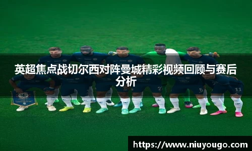 英超焦点战切尔西对阵曼城精彩视频回顾与赛后分析