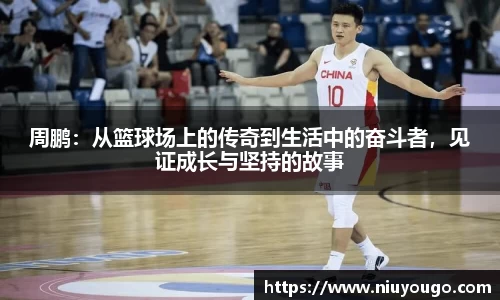 周鹏：从篮球场上的传奇到生活中的奋斗者，见证成长与坚持的故事