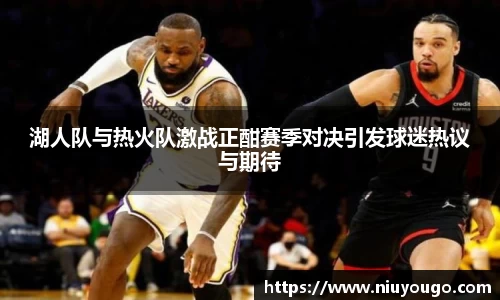 湖人队与热火队激战正酣赛季对决引发球迷热议与期待