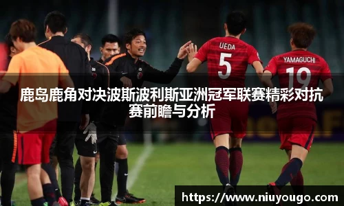 鹿岛鹿角对决波斯波利斯亚洲冠军联赛精彩对抗赛前瞻与分析