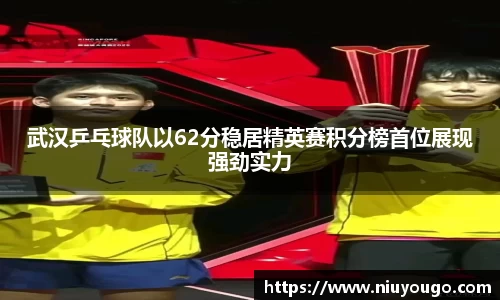 武汉乒乓球队以62分稳居精英赛积分榜首位展现强劲实力