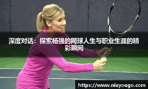 深度对话：探索杨强的网球人生与职业生涯的精彩瞬间